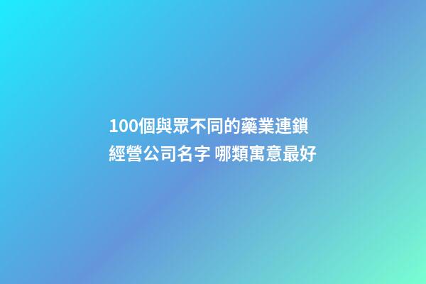 100個與眾不同的藥業連鎖經營公司名字 哪類寓意最好-第1張-公司起名-玄機派